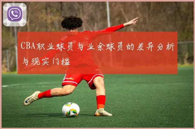 CBA职业球员与业余球员的差异分析与现实门槛