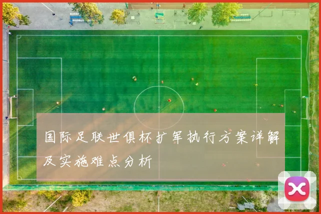 国际足联世俱杯扩军执行方案详解及实施难点分析