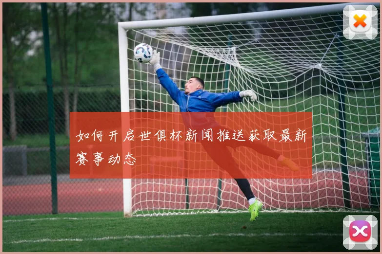如何开启世俱杯新闻推送获取最新赛事动态