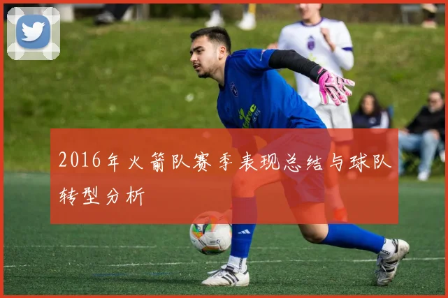2016年火箭队赛季表现总结与球队转型分析