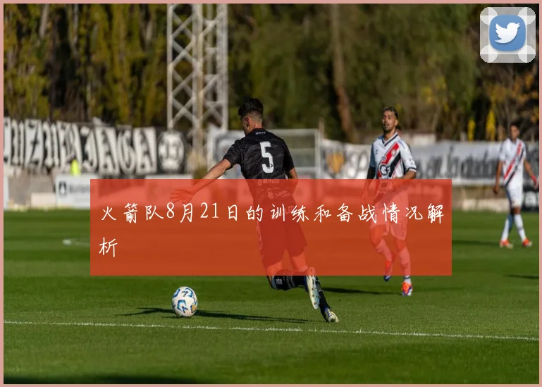 火箭队8月21日的训练和备战情况解析