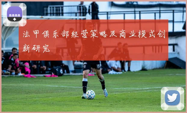 法甲俱乐部经营策略及商业模式创新研究