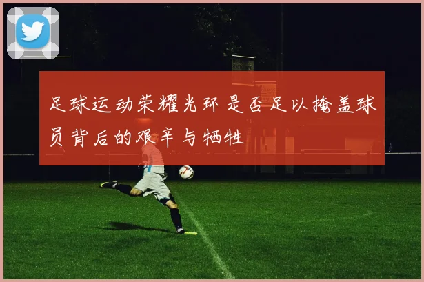 足球运动荣耀光环是否足以掩盖球员背后的艰辛与牺牲