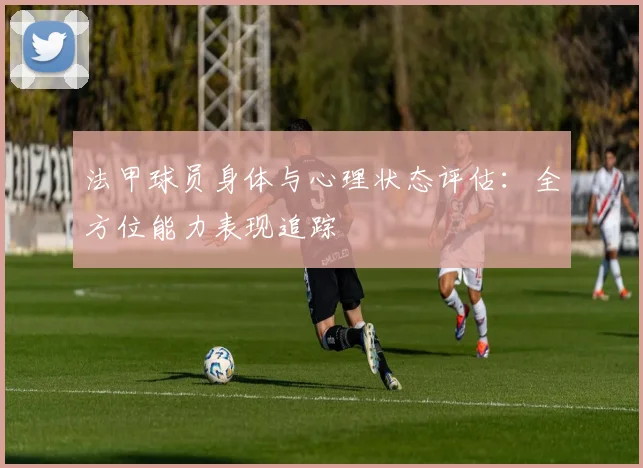 法甲球员身体与心理状态评估：全方位能力表现追踪