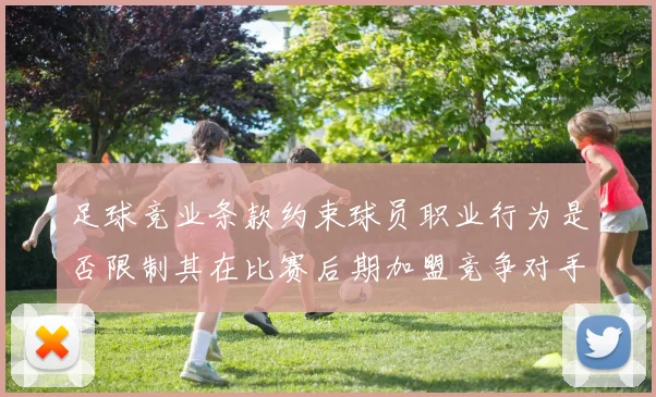 足球竞业条款约束球员职业行为是否限制其在比赛后期加盟竞争对手