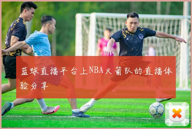 蓝球直播平台上NBA火箭队的直播体验分享