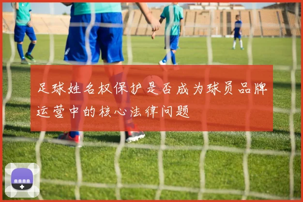 足球姓名权保护是否成为球员品牌运营中的核心法律问题