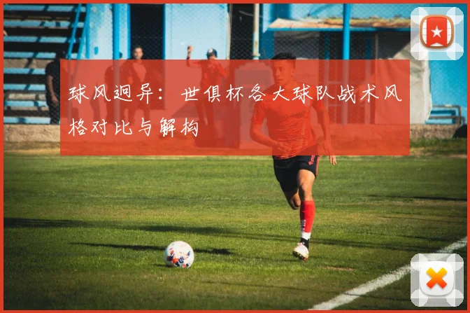 球风迥异：世俱杯各大球队战术风格对比与解构