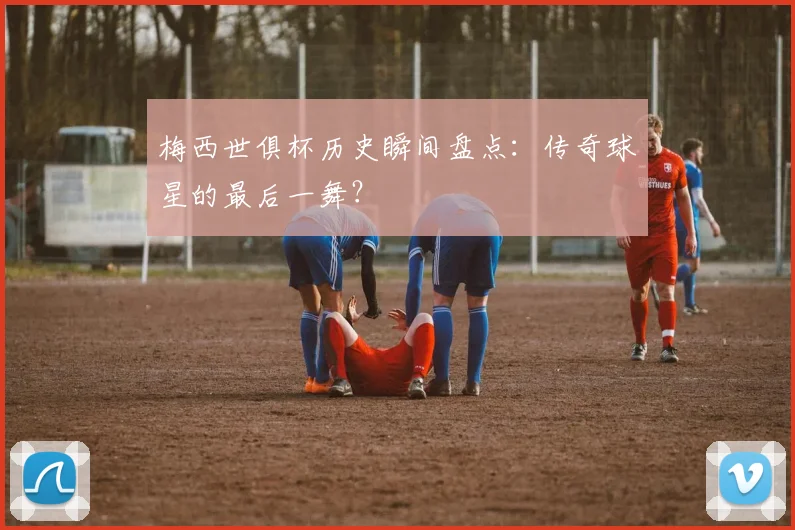 梅西世俱杯历史瞬间盘点：传奇球星的最后一舞？